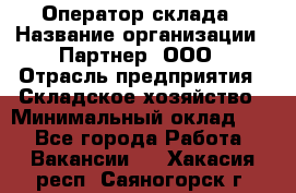 Оператор склада › Название организации ­ Партнер, ООО › Отрасль предприятия ­ Складское хозяйство › Минимальный оклад ­ 1 - Все города Работа » Вакансии   . Хакасия респ.,Саяногорск г.